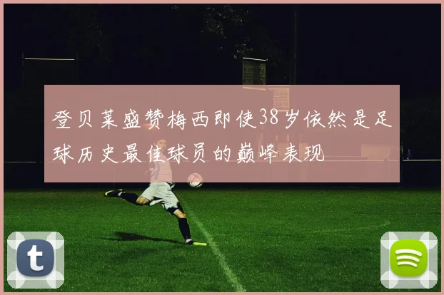 登贝莱盛赞梅西即使38岁依然是足球历史最佳球员的巅峰表现