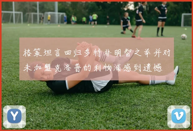 格策坦言回归多特非明智之举并对未加盟克洛普的利物浦感到遗憾
