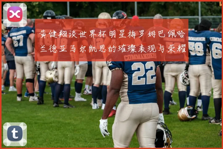 黄健翔谈世界杯明星梅罗姆巴佩哈兰德亚马尔凯恩的璀璨表现与荣耀时刻