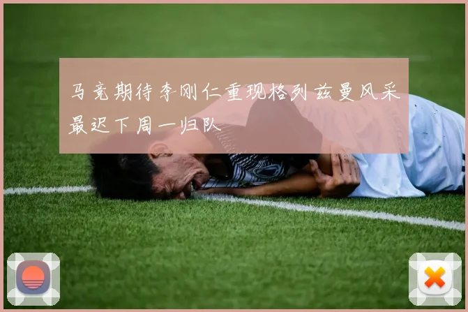 马竞期待李刚仁重现格列兹曼风采最迟下周一归队
