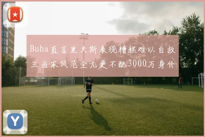 Buha直言里夫斯表现糟糕难以自救三当家风范全无更不配3000万身价