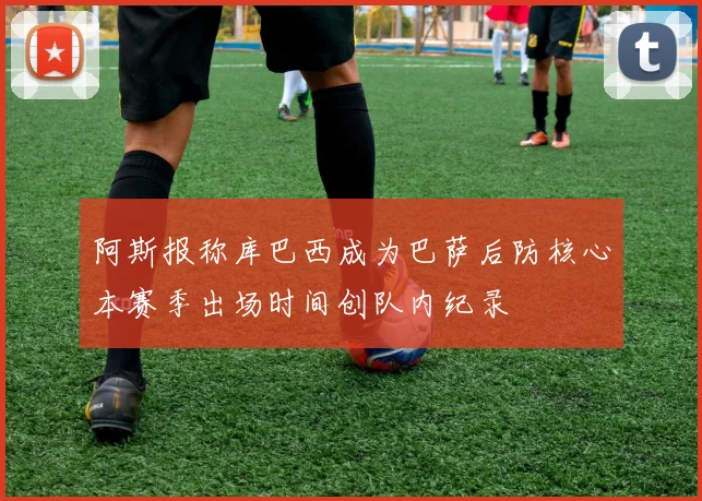阿斯报称库巴西成为巴萨后防核心本赛季出场时间创队内纪录