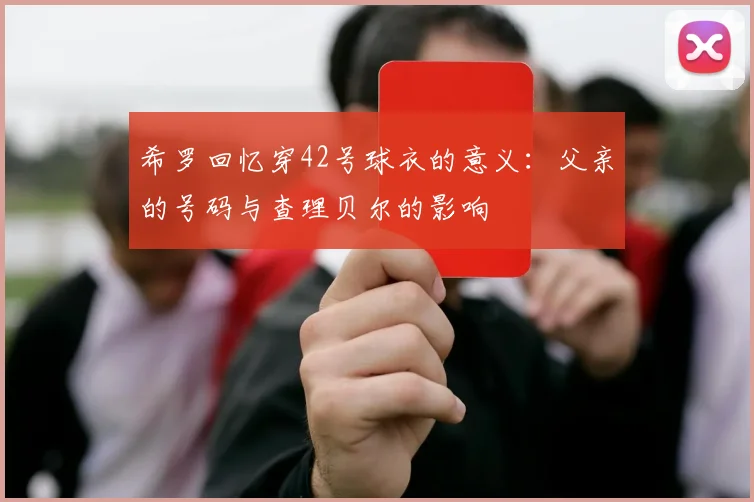 希罗回忆穿42号球衣的意义：父亲的号码与查理贝尔的影响