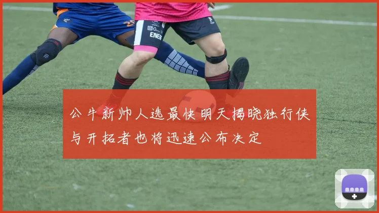 公牛新帅人选最快明天揭晓独行侠与开拓者也将迅速公布决定