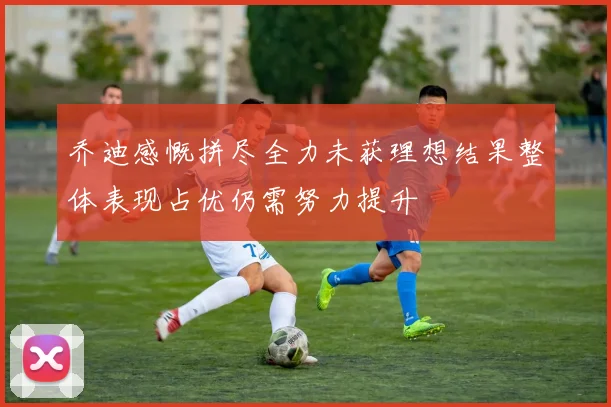 乔迪感慨拼尽全力未获理想结果整体表现占优仍需努力提升