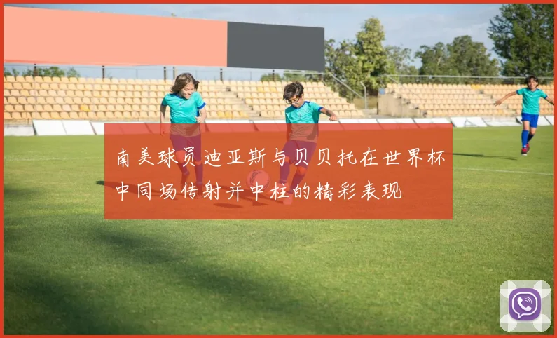 南美球员迪亚斯与贝贝托在世界杯中同场传射并中柱的精彩表现