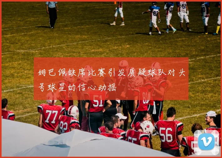 姆巴佩缺席比赛引发质疑球队对头号球星的信心动摇