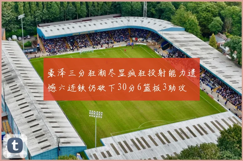 豪泽三分狂潮尽显疯狂投射能力遗憾六连铁仍砍下30分6篮板3助攻