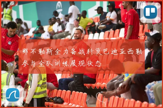那不勒斯全力备战科莫巴迪亚西勒参与全队训练展现状态
