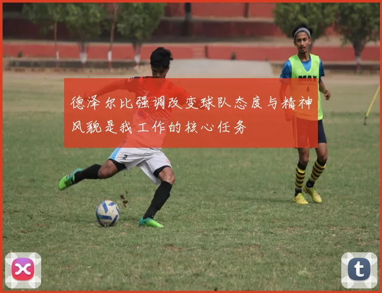 德泽尔比强调改变球队态度与精神风貌是我工作的核心任务