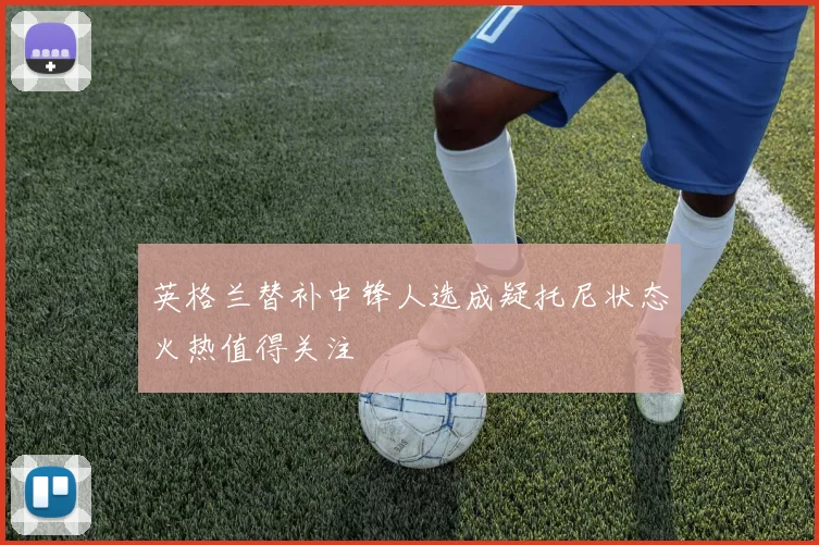 英格兰替补中锋人选成疑托尼状态火热值得关注