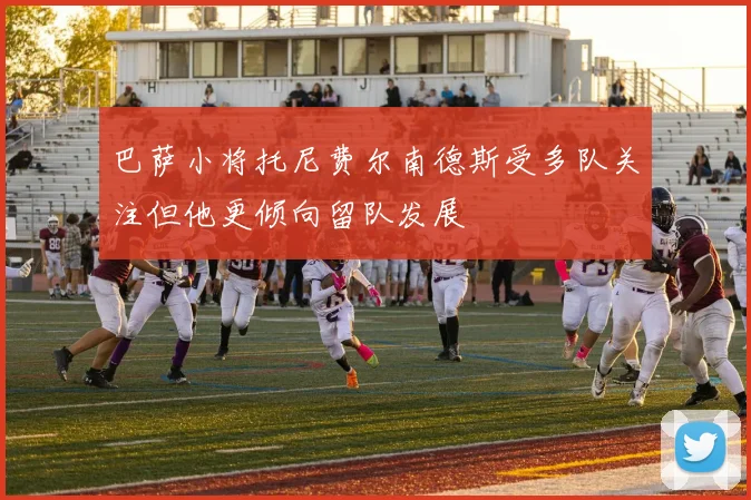 巴萨小将托尼费尔南德斯受多队关注但他更倾向留队发展