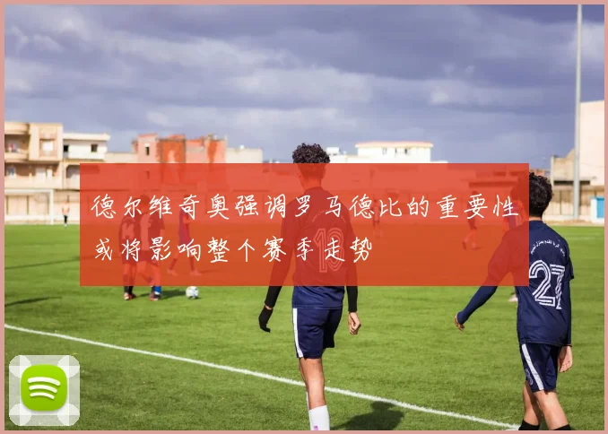 德尔维奇奥强调罗马德比的重要性或将影响整个赛季走势