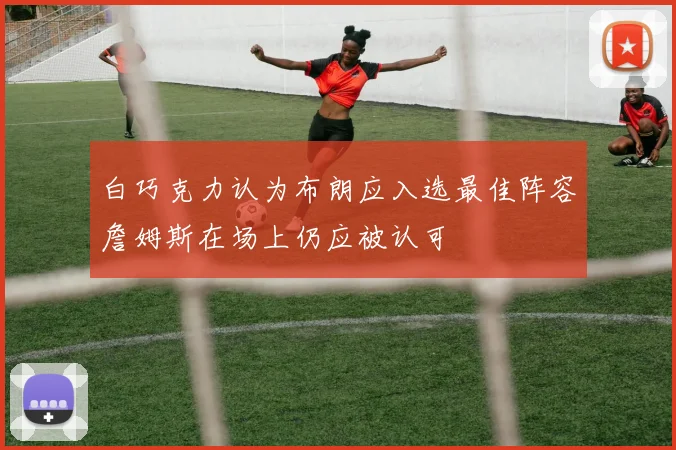 白巧克力认为布朗应入选最佳阵容詹姆斯在场上仍应被认可