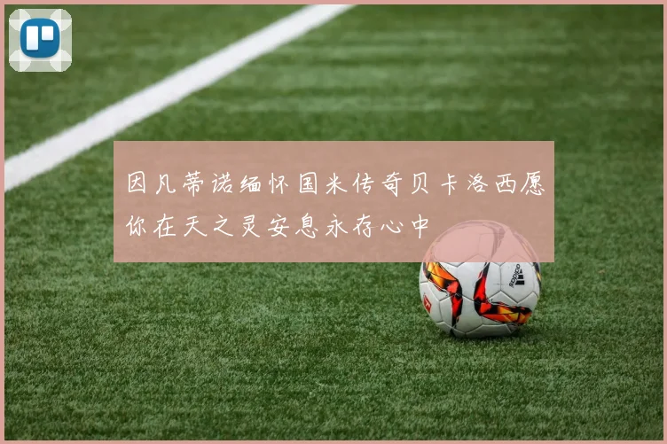 因凡蒂诺缅怀国米传奇贝卡洛西愿你在天之灵安息永存心中