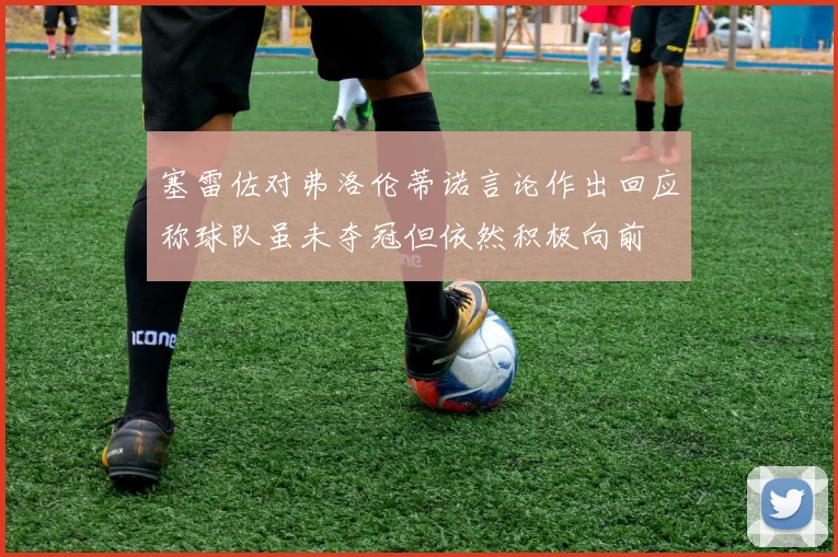 塞雷佐对弗洛伦蒂诺言论作出回应称球队虽未夺冠但依然积极向前