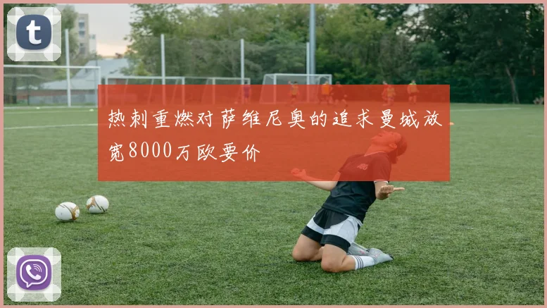 热刺重燃对萨维尼奥的追求曼城放宽8000万欧要价