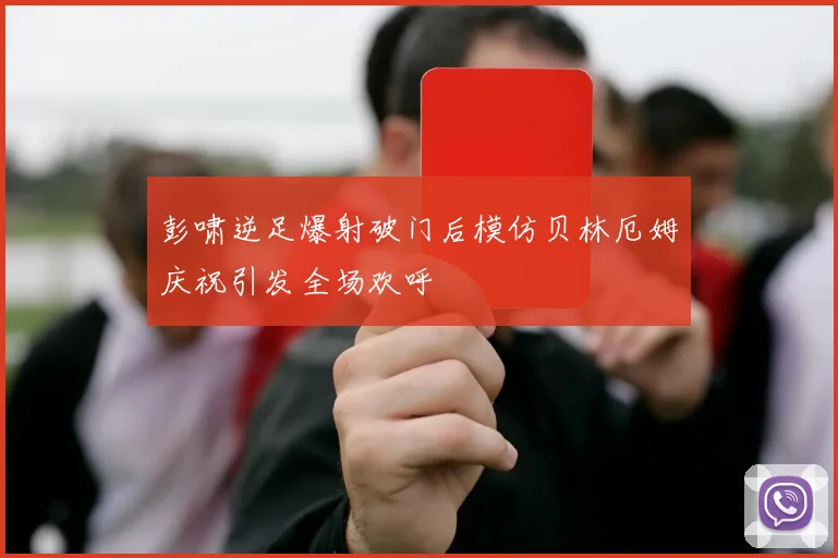 彭啸逆足爆射破门后模仿贝林厄姆庆祝引发全场欢呼