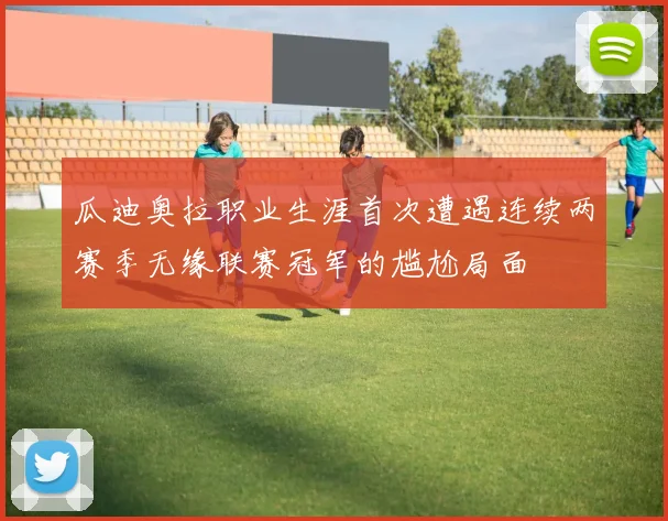 瓜迪奥拉职业生涯首次遭遇连续两赛季无缘联赛冠军的尴尬局面