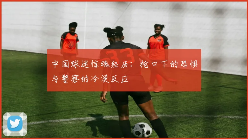 中国球迷惊魂经历：枪口下的恐惧与警察的冷漠反应