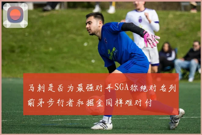 马刺是否为最强对手SGA称绝对名列前茅步行者和掘金同样难对付
